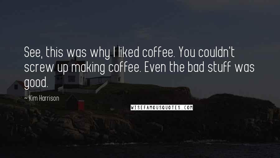 Kim Harrison Quotes: See, this was why I liked coffee. You couldn't screw up making coffee. Even the bad stuff was good.