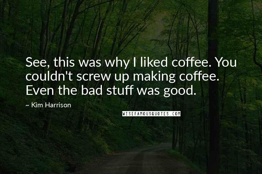 Kim Harrison Quotes: See, this was why I liked coffee. You couldn't screw up making coffee. Even the bad stuff was good.