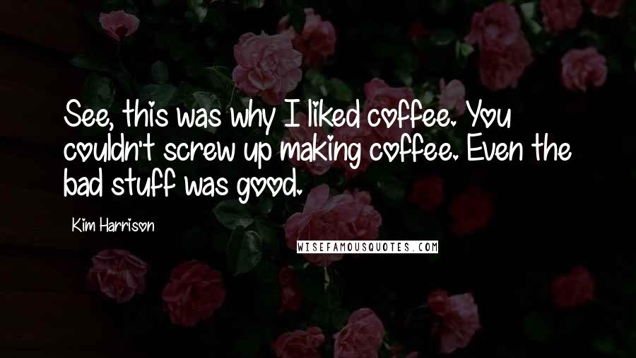 Kim Harrison Quotes: See, this was why I liked coffee. You couldn't screw up making coffee. Even the bad stuff was good.