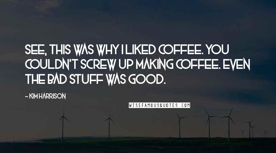 Kim Harrison Quotes: See, this was why I liked coffee. You couldn't screw up making coffee. Even the bad stuff was good.