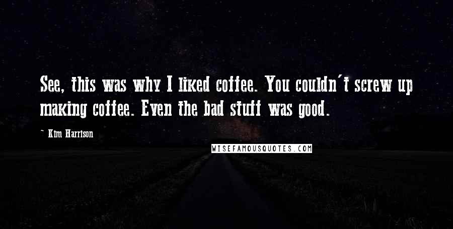 Kim Harrison Quotes: See, this was why I liked coffee. You couldn't screw up making coffee. Even the bad stuff was good.
