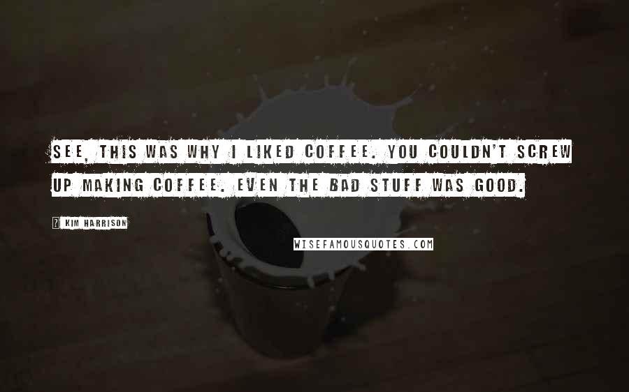 Kim Harrison Quotes: See, this was why I liked coffee. You couldn't screw up making coffee. Even the bad stuff was good.