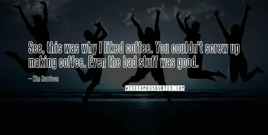 Kim Harrison Quotes: See, this was why I liked coffee. You couldn't screw up making coffee. Even the bad stuff was good.