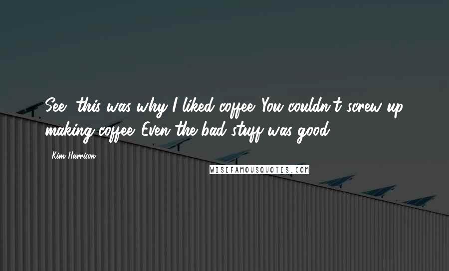 Kim Harrison Quotes: See, this was why I liked coffee. You couldn't screw up making coffee. Even the bad stuff was good.