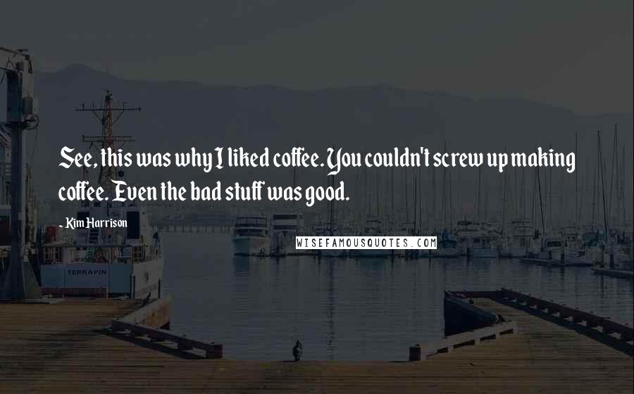 Kim Harrison Quotes: See, this was why I liked coffee. You couldn't screw up making coffee. Even the bad stuff was good.