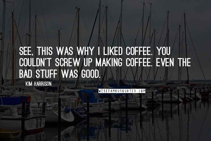 Kim Harrison Quotes: See, this was why I liked coffee. You couldn't screw up making coffee. Even the bad stuff was good.