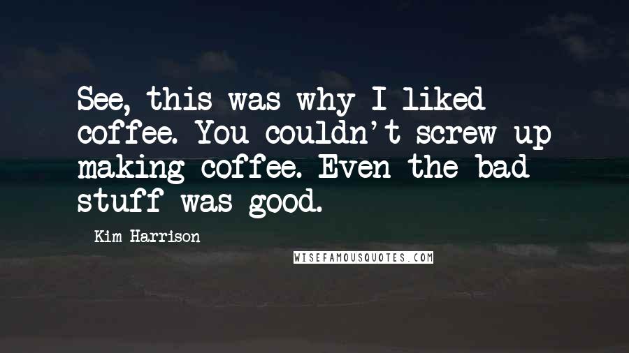 Kim Harrison Quotes: See, this was why I liked coffee. You couldn't screw up making coffee. Even the bad stuff was good.