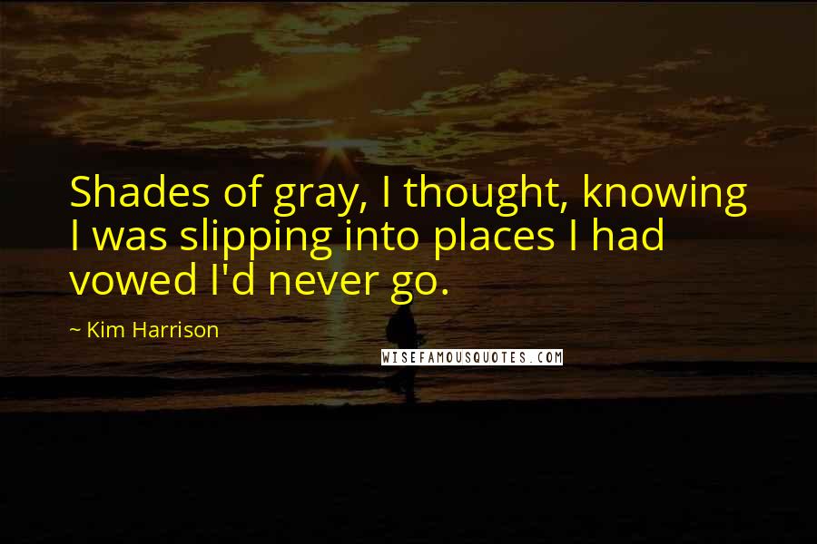 Kim Harrison Quotes: Shades of gray, I thought, knowing I was slipping into places I had vowed I'd never go.