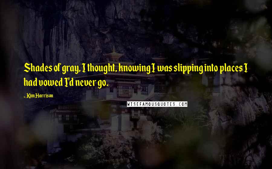 Kim Harrison Quotes: Shades of gray, I thought, knowing I was slipping into places I had vowed I'd never go.