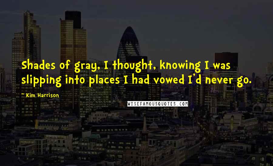 Kim Harrison Quotes: Shades of gray, I thought, knowing I was slipping into places I had vowed I'd never go.