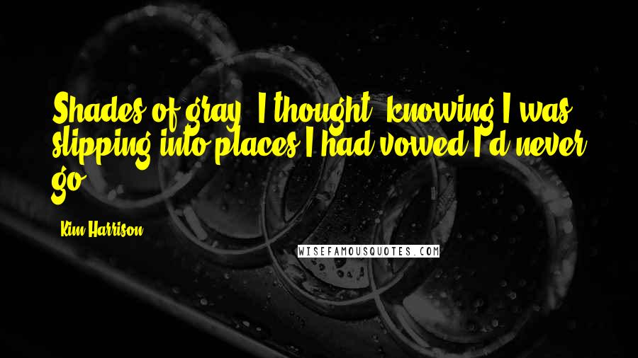 Kim Harrison Quotes: Shades of gray, I thought, knowing I was slipping into places I had vowed I'd never go.