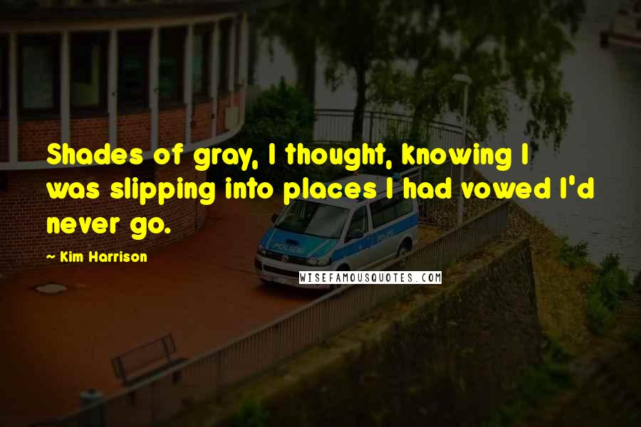 Kim Harrison Quotes: Shades of gray, I thought, knowing I was slipping into places I had vowed I'd never go.