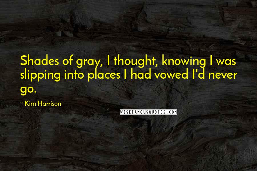 Kim Harrison Quotes: Shades of gray, I thought, knowing I was slipping into places I had vowed I'd never go.