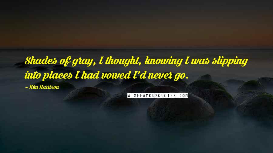 Kim Harrison Quotes: Shades of gray, I thought, knowing I was slipping into places I had vowed I'd never go.