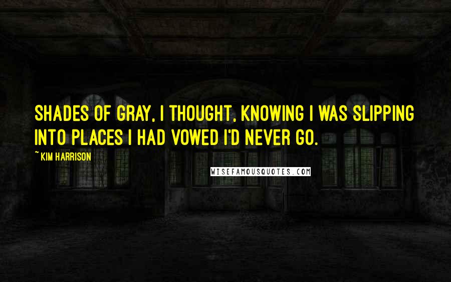 Kim Harrison Quotes: Shades of gray, I thought, knowing I was slipping into places I had vowed I'd never go.