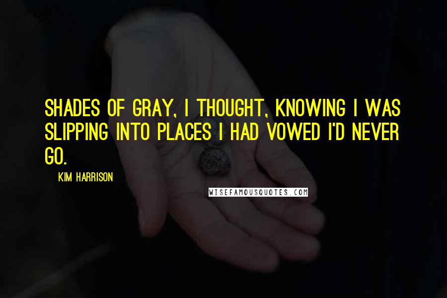 Kim Harrison Quotes: Shades of gray, I thought, knowing I was slipping into places I had vowed I'd never go.