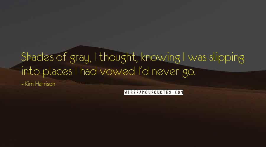 Kim Harrison Quotes: Shades of gray, I thought, knowing I was slipping into places I had vowed I'd never go.