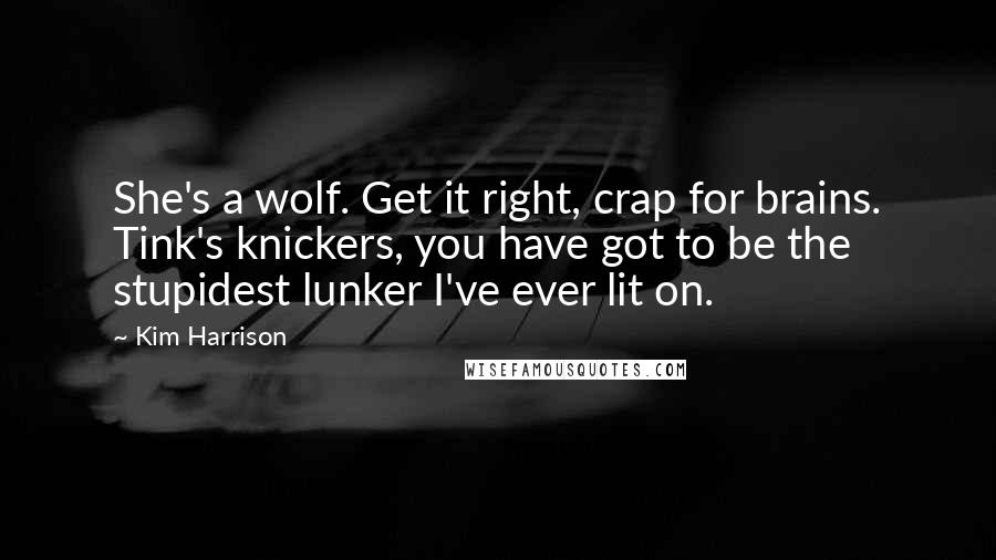 Kim Harrison Quotes: She's a wolf. Get it right, crap for brains. Tink's knickers, you have got to be the stupidest lunker I've ever lit on.