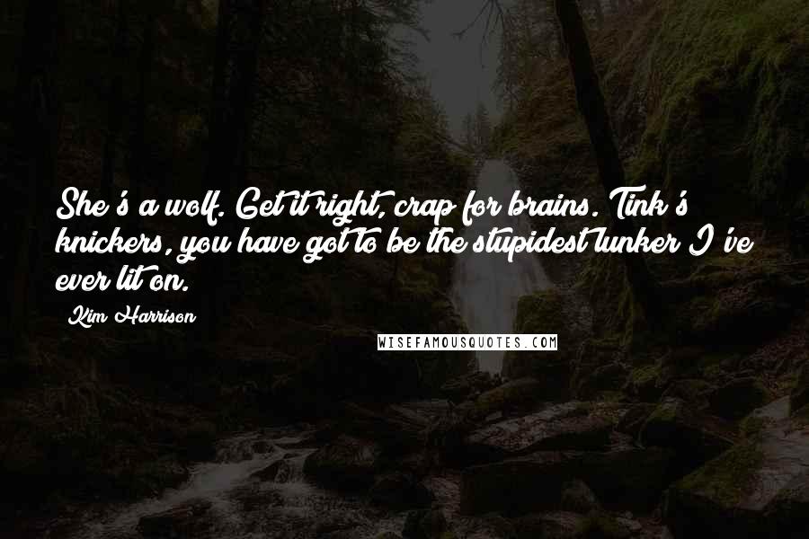 Kim Harrison Quotes: She's a wolf. Get it right, crap for brains. Tink's knickers, you have got to be the stupidest lunker I've ever lit on.