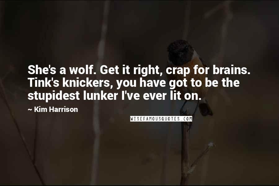 Kim Harrison Quotes: She's a wolf. Get it right, crap for brains. Tink's knickers, you have got to be the stupidest lunker I've ever lit on.