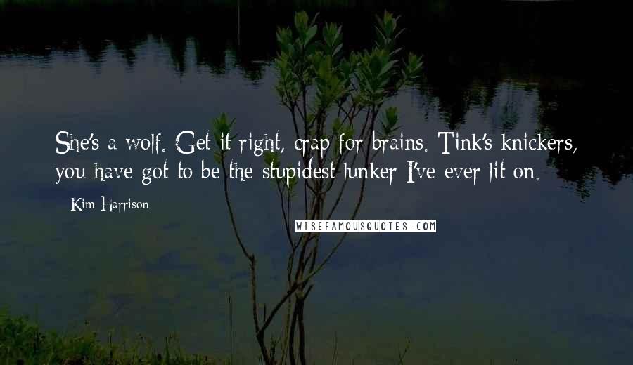 Kim Harrison Quotes: She's a wolf. Get it right, crap for brains. Tink's knickers, you have got to be the stupidest lunker I've ever lit on.