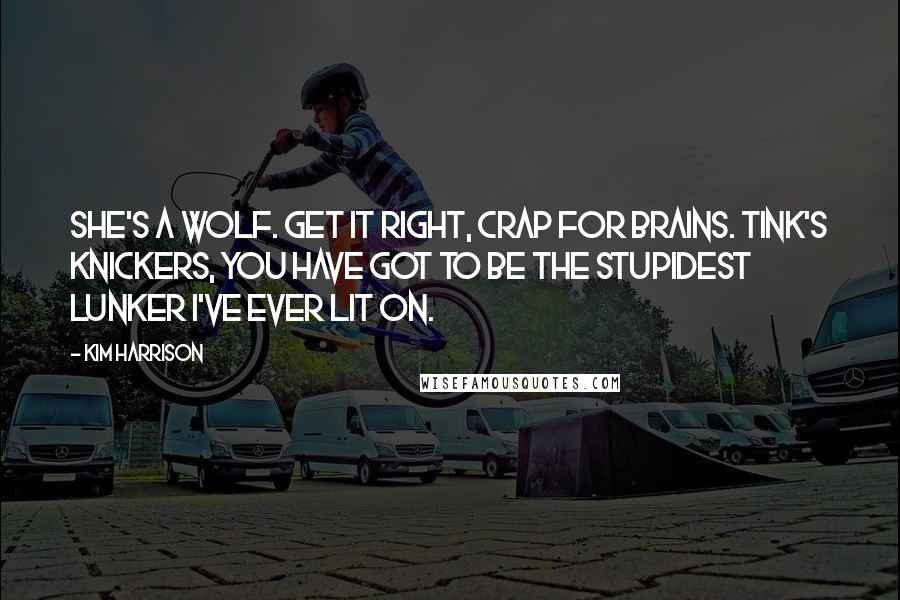Kim Harrison Quotes: She's a wolf. Get it right, crap for brains. Tink's knickers, you have got to be the stupidest lunker I've ever lit on.