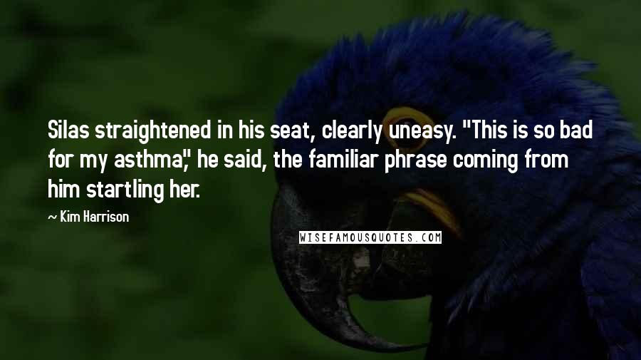 Kim Harrison Quotes: Silas straightened in his seat, clearly uneasy. "This is so bad for my asthma," he said, the familiar phrase coming from him startling her.