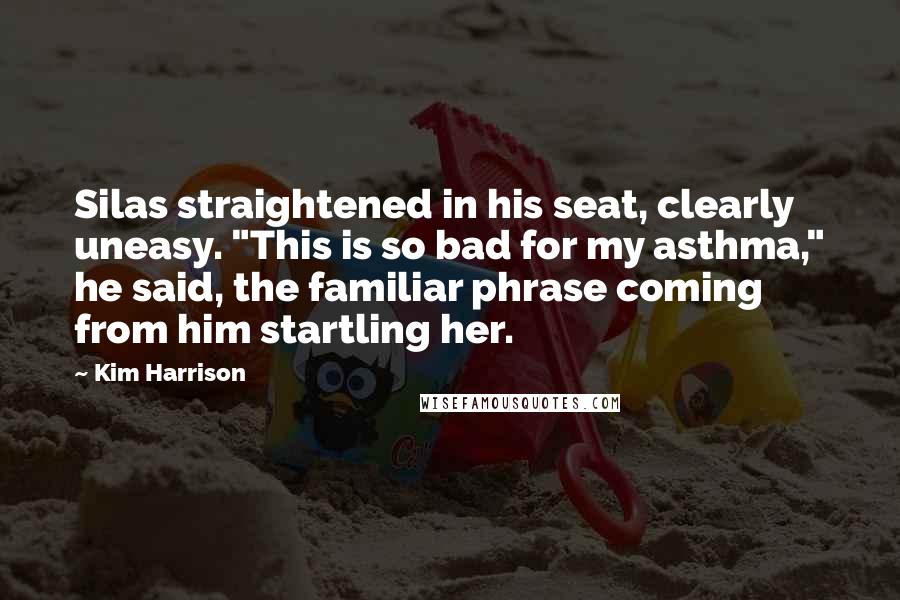 Kim Harrison Quotes: Silas straightened in his seat, clearly uneasy. "This is so bad for my asthma," he said, the familiar phrase coming from him startling her.