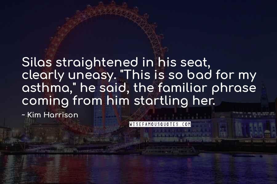 Kim Harrison Quotes: Silas straightened in his seat, clearly uneasy. "This is so bad for my asthma," he said, the familiar phrase coming from him startling her.