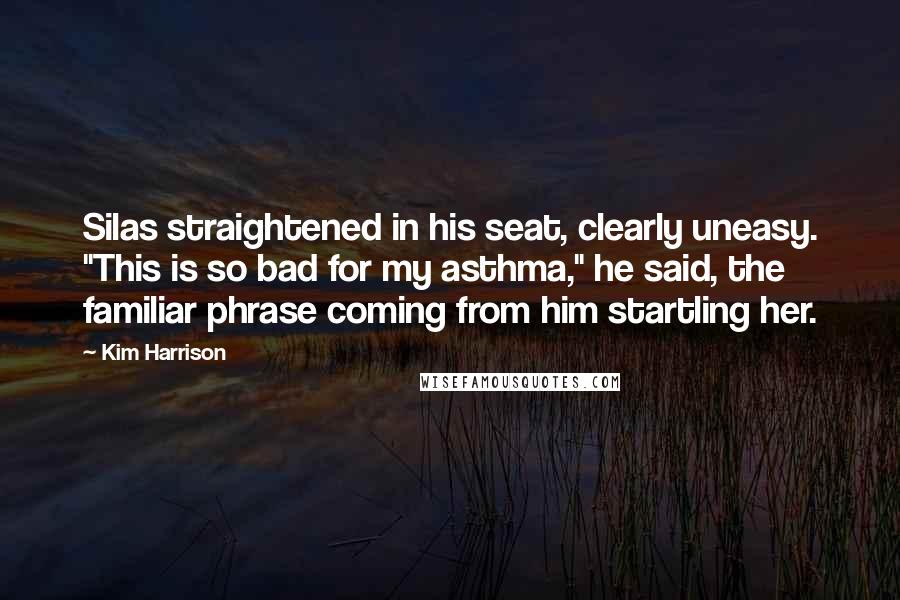 Kim Harrison Quotes: Silas straightened in his seat, clearly uneasy. "This is so bad for my asthma," he said, the familiar phrase coming from him startling her.