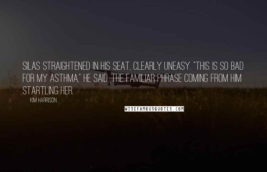 Kim Harrison Quotes: Silas straightened in his seat, clearly uneasy. "This is so bad for my asthma," he said, the familiar phrase coming from him startling her.