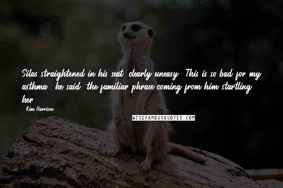 Kim Harrison Quotes: Silas straightened in his seat, clearly uneasy. "This is so bad for my asthma," he said, the familiar phrase coming from him startling her.