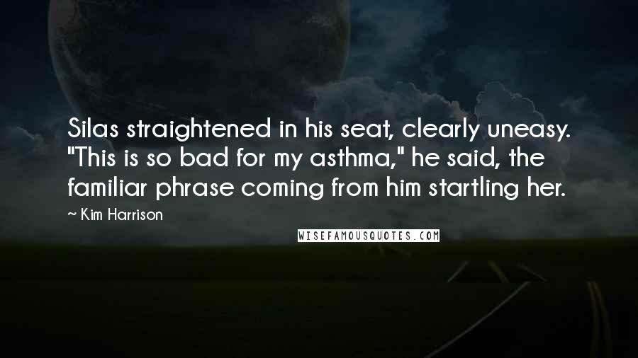 Kim Harrison Quotes: Silas straightened in his seat, clearly uneasy. "This is so bad for my asthma," he said, the familiar phrase coming from him startling her.