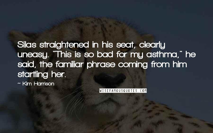 Kim Harrison Quotes: Silas straightened in his seat, clearly uneasy. "This is so bad for my asthma," he said, the familiar phrase coming from him startling her.