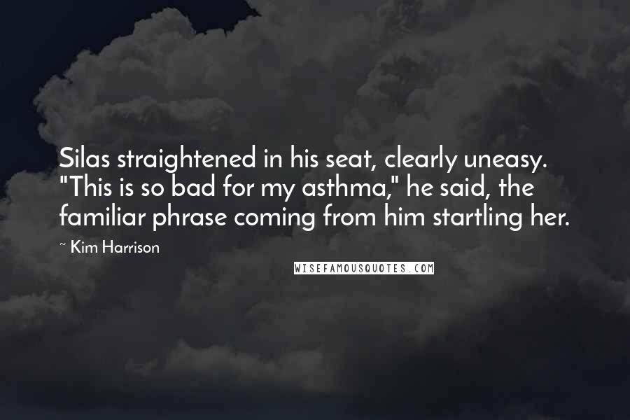Kim Harrison Quotes: Silas straightened in his seat, clearly uneasy. "This is so bad for my asthma," he said, the familiar phrase coming from him startling her.