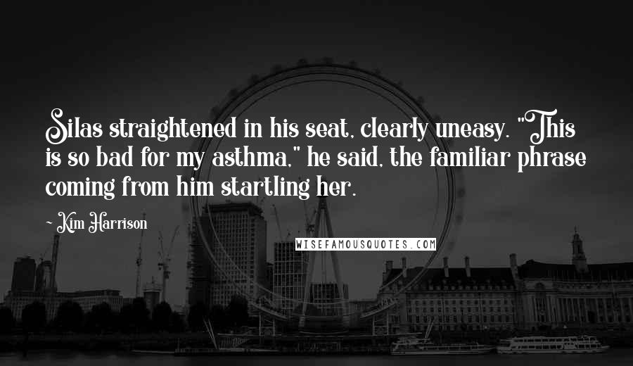 Kim Harrison Quotes: Silas straightened in his seat, clearly uneasy. "This is so bad for my asthma," he said, the familiar phrase coming from him startling her.