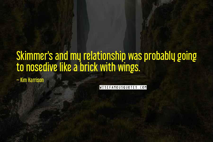 Kim Harrison Quotes: Skimmer's and my relationship was probably going to nosedive like a brick with wings.