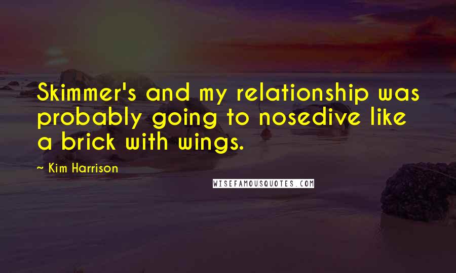Kim Harrison Quotes: Skimmer's and my relationship was probably going to nosedive like a brick with wings.