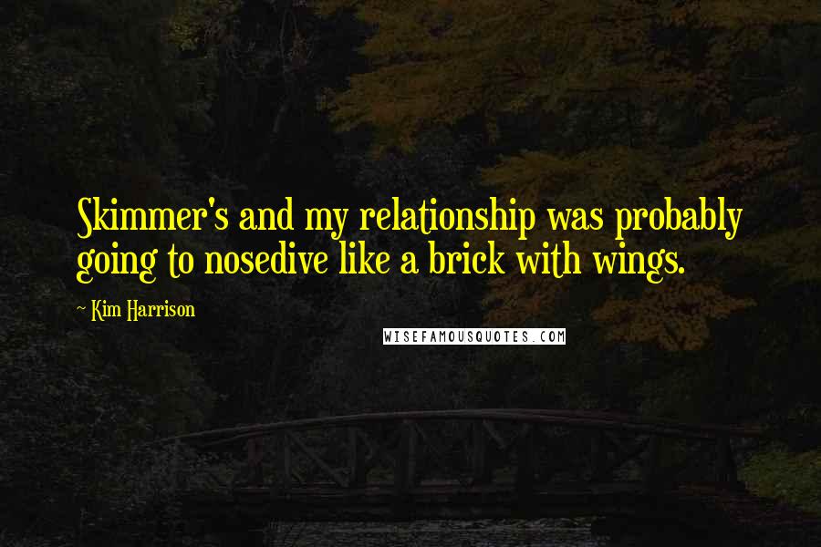 Kim Harrison Quotes: Skimmer's and my relationship was probably going to nosedive like a brick with wings.