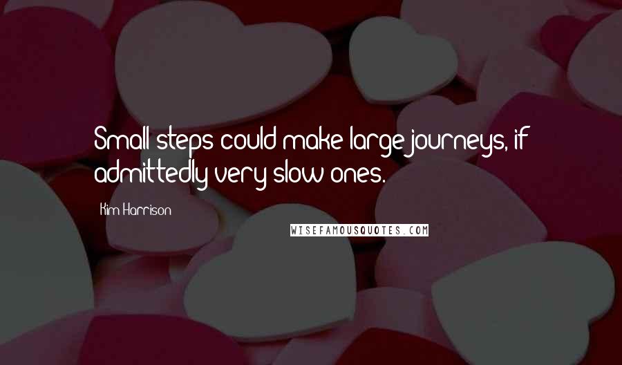 Kim Harrison Quotes: Small steps could make large journeys, if admittedly very slow ones.