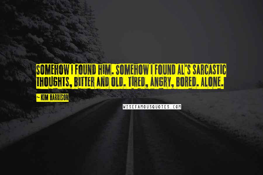 Kim Harrison Quotes: Somehow I found him. Somehow I found Al's sarcastic thoughts, bitter and old. Tired, angry, bored. Alone.