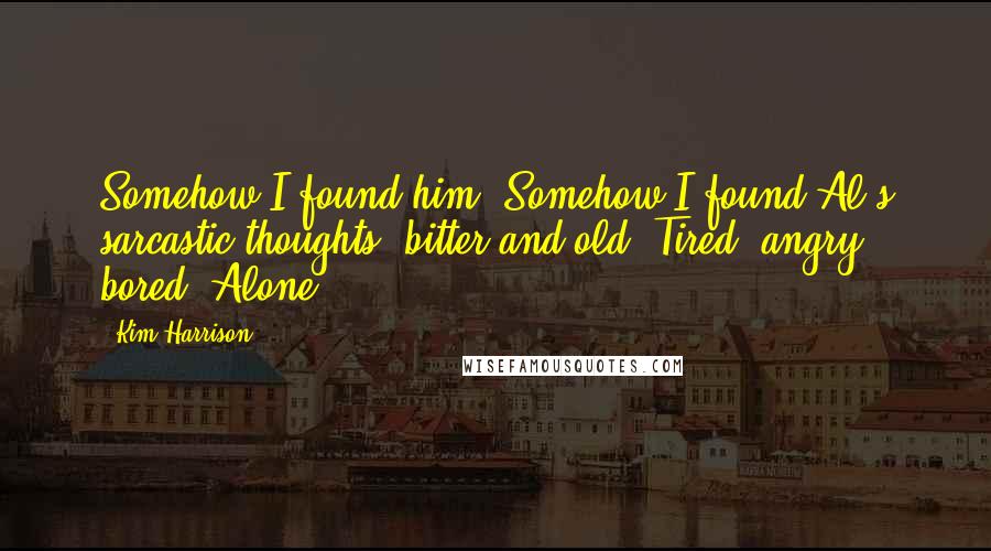 Kim Harrison Quotes: Somehow I found him. Somehow I found Al's sarcastic thoughts, bitter and old. Tired, angry, bored. Alone.