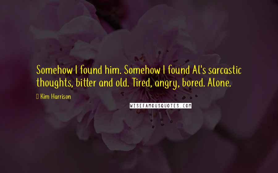 Kim Harrison Quotes: Somehow I found him. Somehow I found Al's sarcastic thoughts, bitter and old. Tired, angry, bored. Alone.