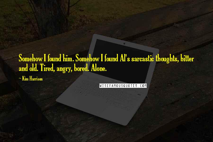 Kim Harrison Quotes: Somehow I found him. Somehow I found Al's sarcastic thoughts, bitter and old. Tired, angry, bored. Alone.