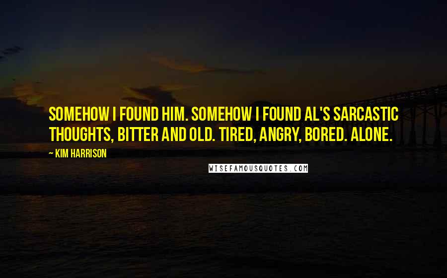 Kim Harrison Quotes: Somehow I found him. Somehow I found Al's sarcastic thoughts, bitter and old. Tired, angry, bored. Alone.