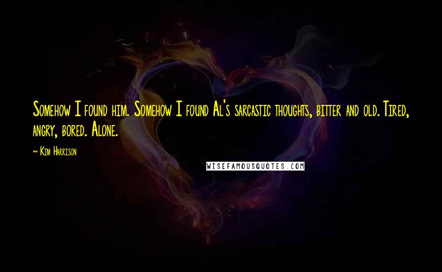 Kim Harrison Quotes: Somehow I found him. Somehow I found Al's sarcastic thoughts, bitter and old. Tired, angry, bored. Alone.