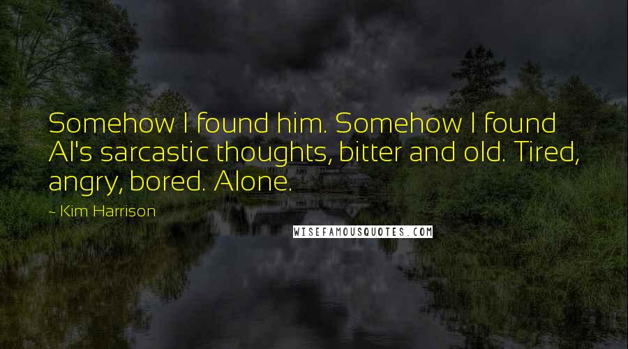 Kim Harrison Quotes: Somehow I found him. Somehow I found Al's sarcastic thoughts, bitter and old. Tired, angry, bored. Alone.