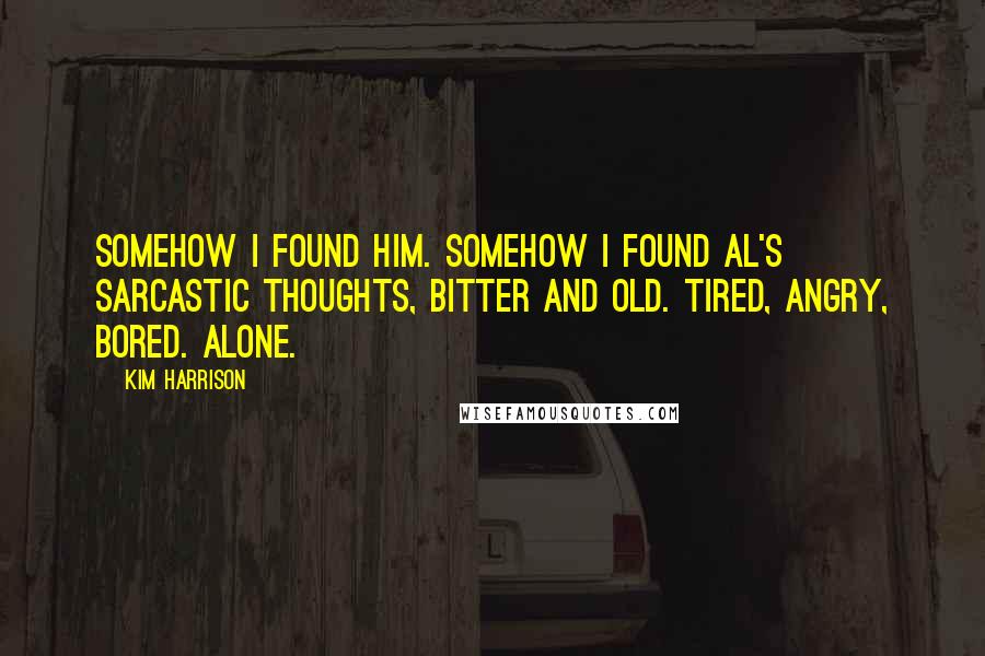 Kim Harrison Quotes: Somehow I found him. Somehow I found Al's sarcastic thoughts, bitter and old. Tired, angry, bored. Alone.