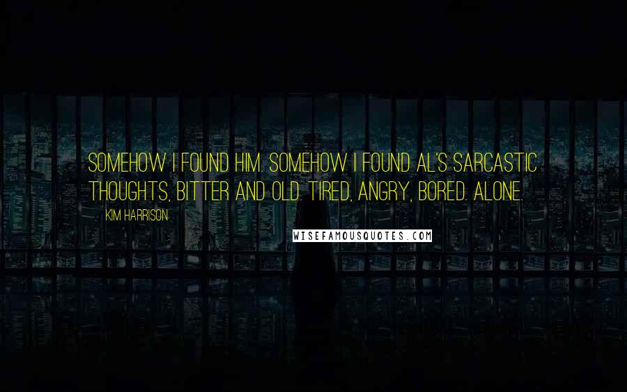 Kim Harrison Quotes: Somehow I found him. Somehow I found Al's sarcastic thoughts, bitter and old. Tired, angry, bored. Alone.