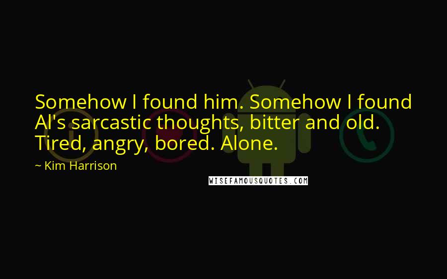 Kim Harrison Quotes: Somehow I found him. Somehow I found Al's sarcastic thoughts, bitter and old. Tired, angry, bored. Alone.